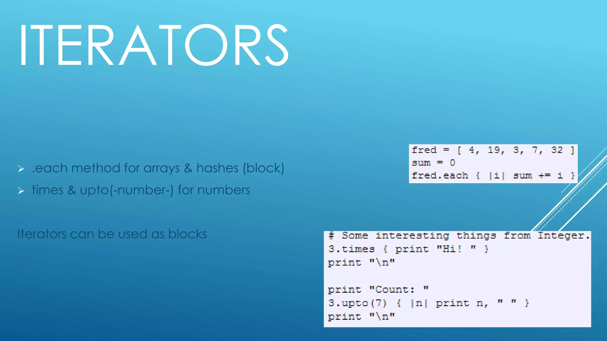 ITERATORS
 .each method for arrays & hashes (block)
 times & upto(-number-) for numbers
Iterators can be used as blocks
 