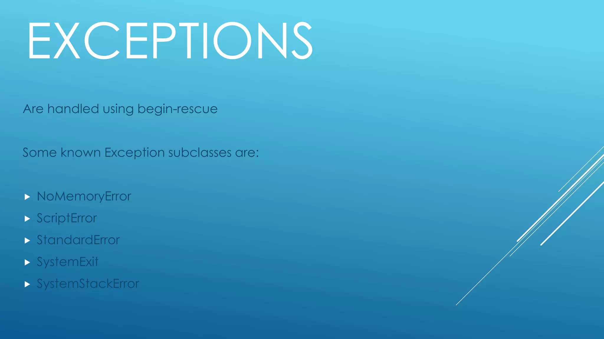 EXCEPTIONS
Are handled using begin-rescue
Some known Exception subclasses are:
 NoMemoryError
 ScriptError
 StandardError
 SystemExit
 SystemStackError
 