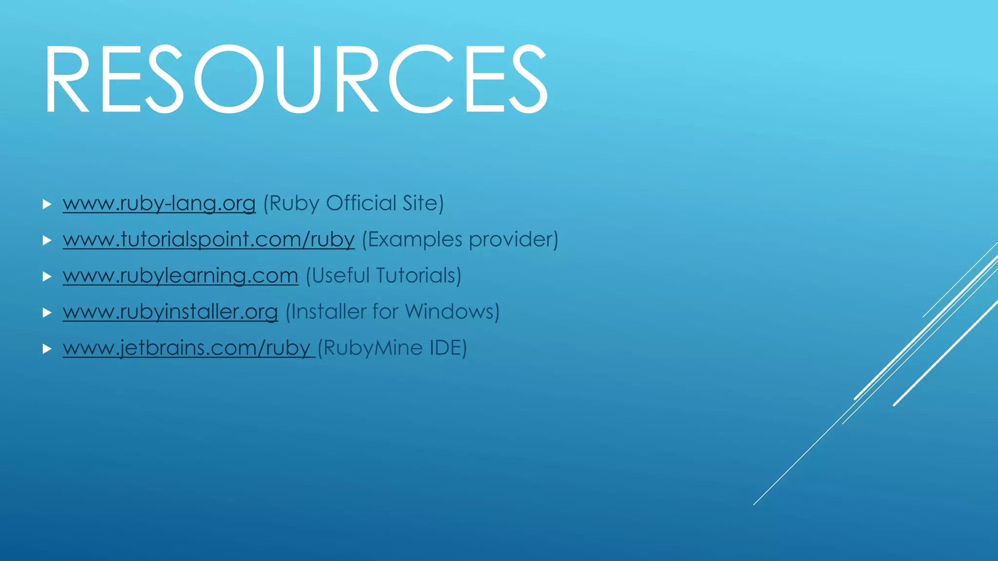 RESOURCES
 www.ruby-lang.org (Ruby Official Site)
 www.tutorialspoint.com/ruby (Examples provider)
 www.rubylearning.com (Useful Tutorials)
 www.rubyinstaller.org (Installer for Windows)
 www.jetbrains.com/ruby (RubyMine IDE)
 