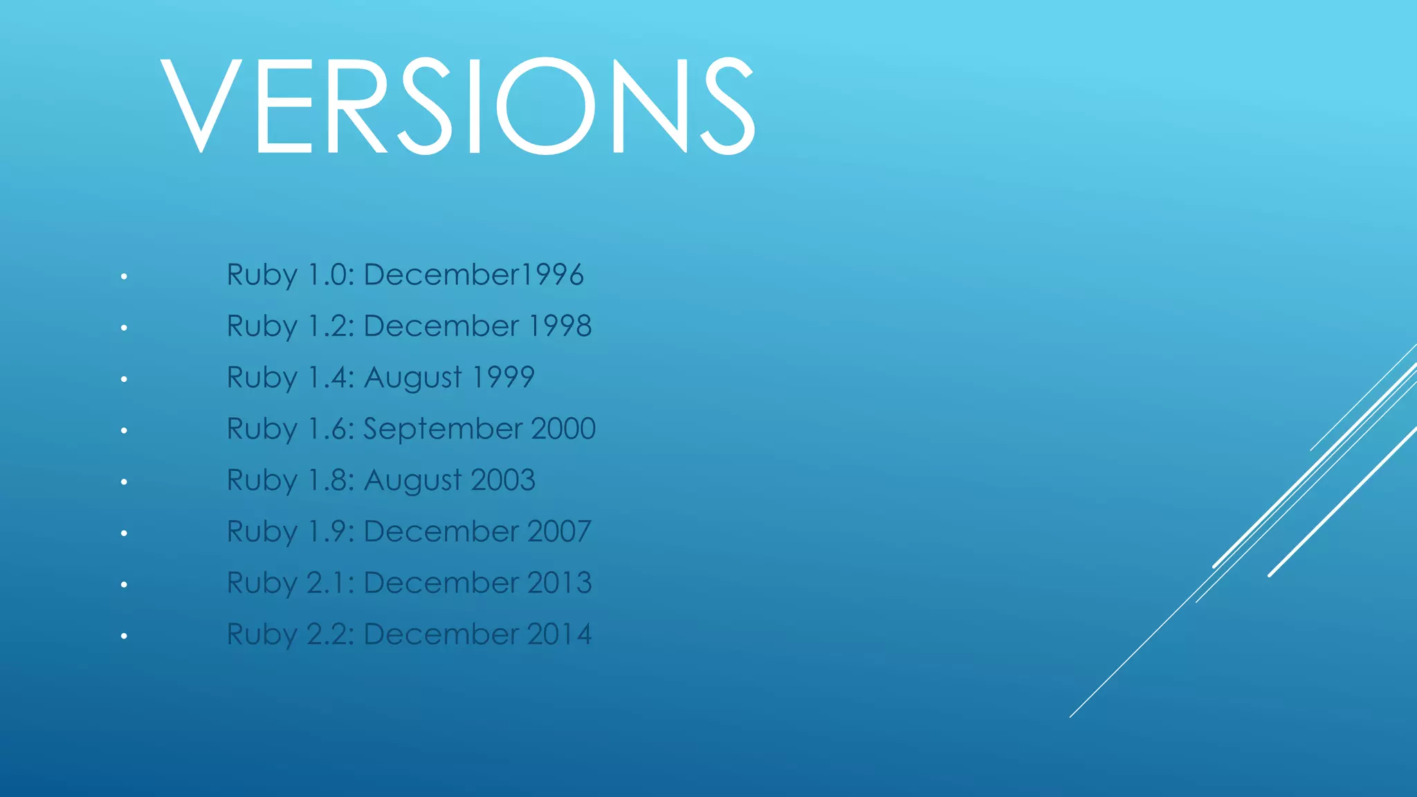 VERSIONS
• Ruby 1.0: December1996
• Ruby 1.2: December 1998
• Ruby 1.4: August 1999
• Ruby 1.6: September 2000
• Ruby 1.8: August 2003
• Ruby 1.9: December 2007
• Ruby 2.1: December 2013
• Ruby 2.2: December 2014
 