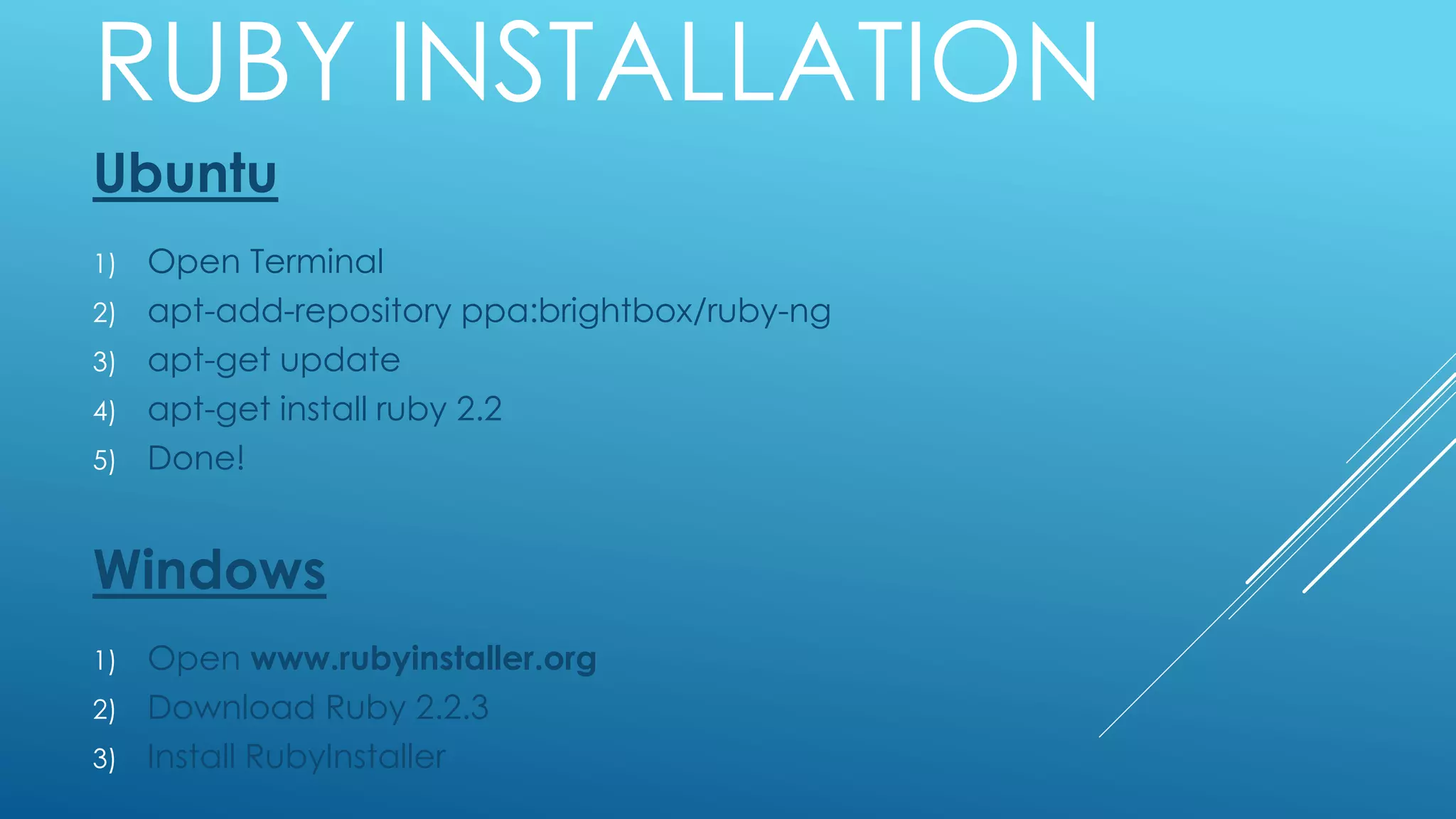 RUBY INSTALLATION
Ubuntu
1) Open Terminal
2) apt-add-repository ppa:brightbox/ruby-ng
3) apt-get update
4) apt-get install ruby 2.2
5) Done!
Windows
1) Open www.rubyinstaller.org
2) Download Ruby 2.2.3
3) Install RubyInstaller
 