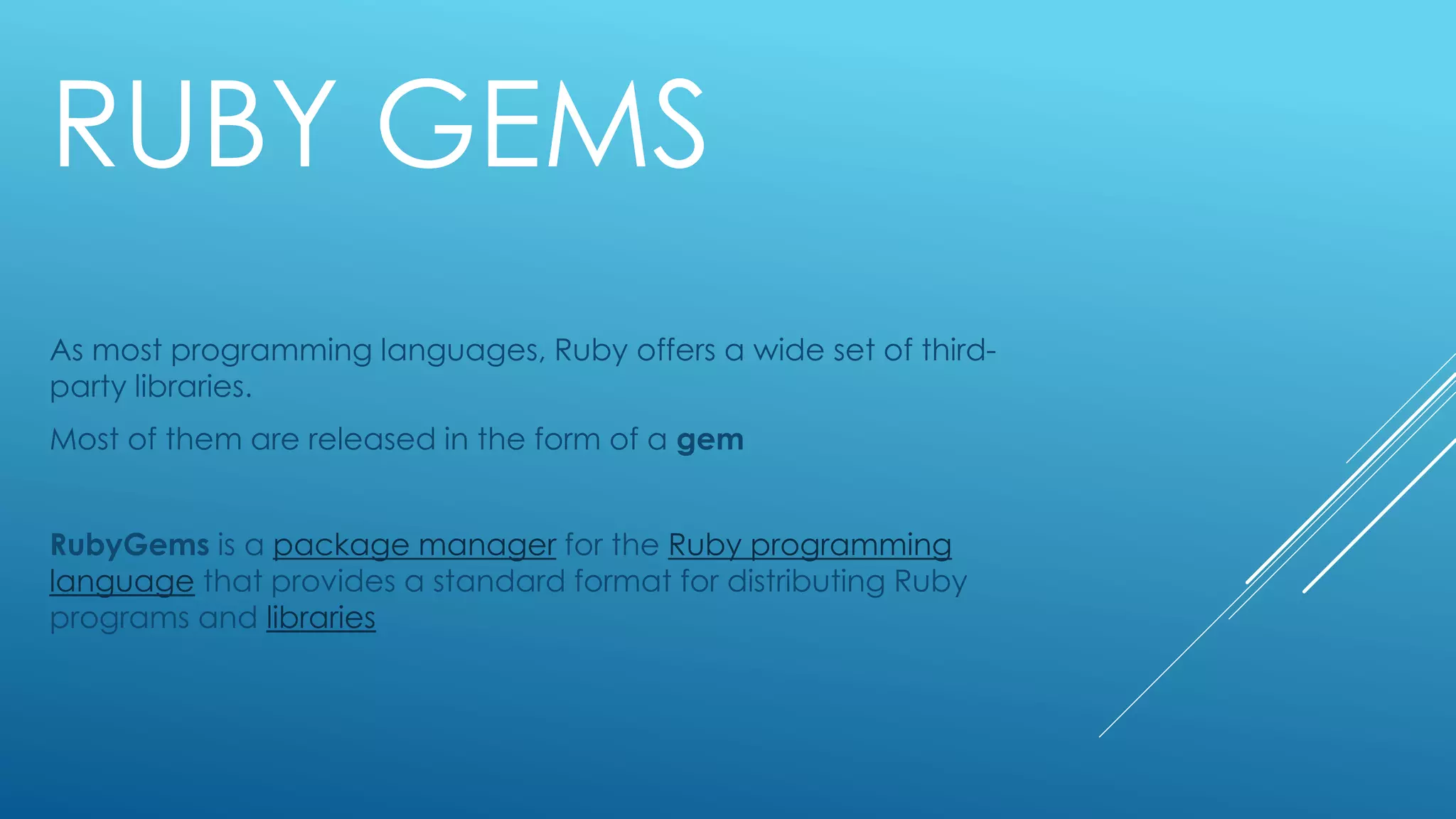 RUBY GEMS
As most programming languages, Ruby offers a wide set of third-
party libraries.
Most of them are released in the form of a gem
RubyGems is a package manager for the Ruby programming
language that provides a standard format for distributing Ruby
programs and libraries
 
