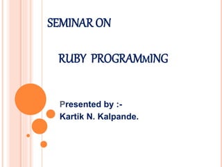 SEMINAR ON
RUBY PROGRAMMING
Presented by :-
Kartik N. Kalpande.
 