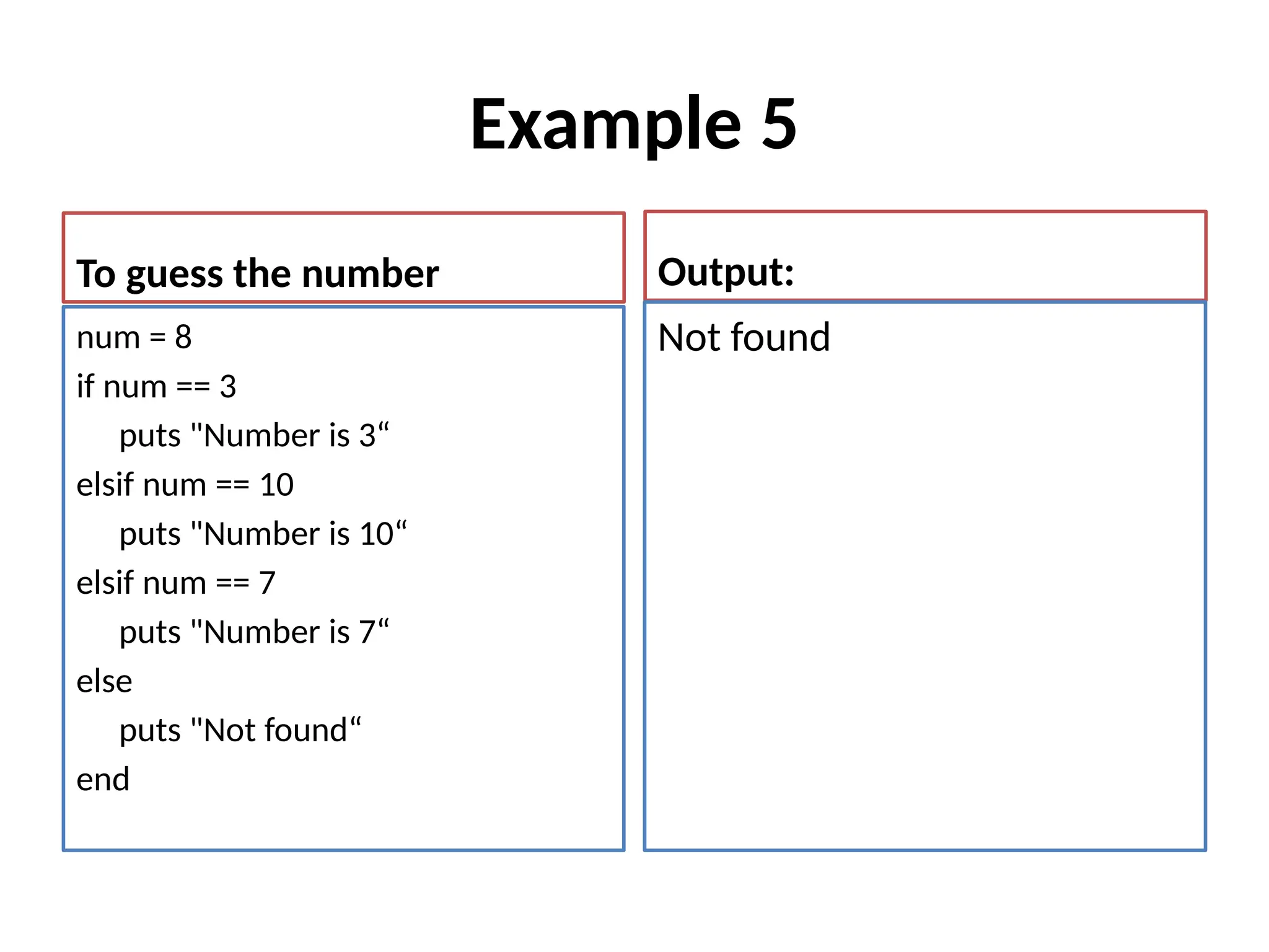 Example 5
To guess the number
num = 8
if num == 3
puts "Number is 3“
elsif num == 10
puts "Number is 10“
elsif num == 7
puts "Number is 7“
else
puts "Not found“
end
Output:
Not found
 