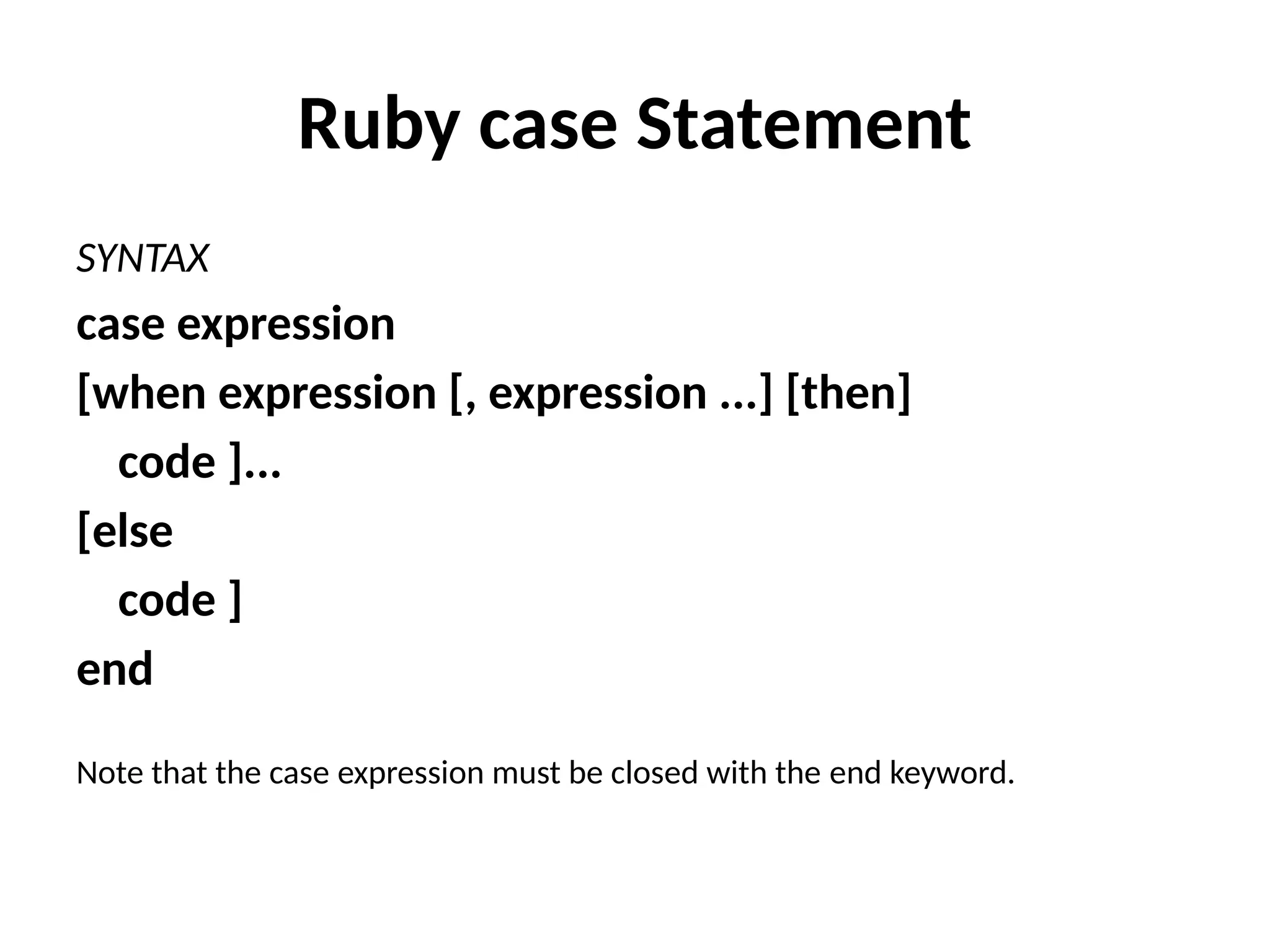 Ruby case Statement
SYNTAX
case expression
[when expression [, expression ...] [then]
code ]...
[else
code ]
end
Note that the case expression must be closed with the end keyword.
 