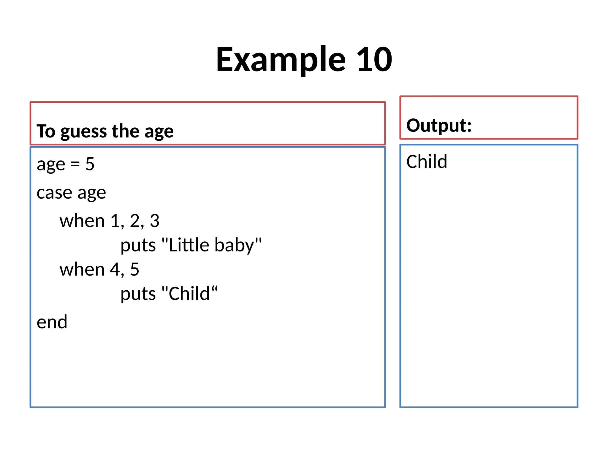 Example 10
To guess the age
age = 5
case age
when 1, 2, 3
puts "Little baby"
when 4, 5
puts "Child“
end
Output:
Child
 
