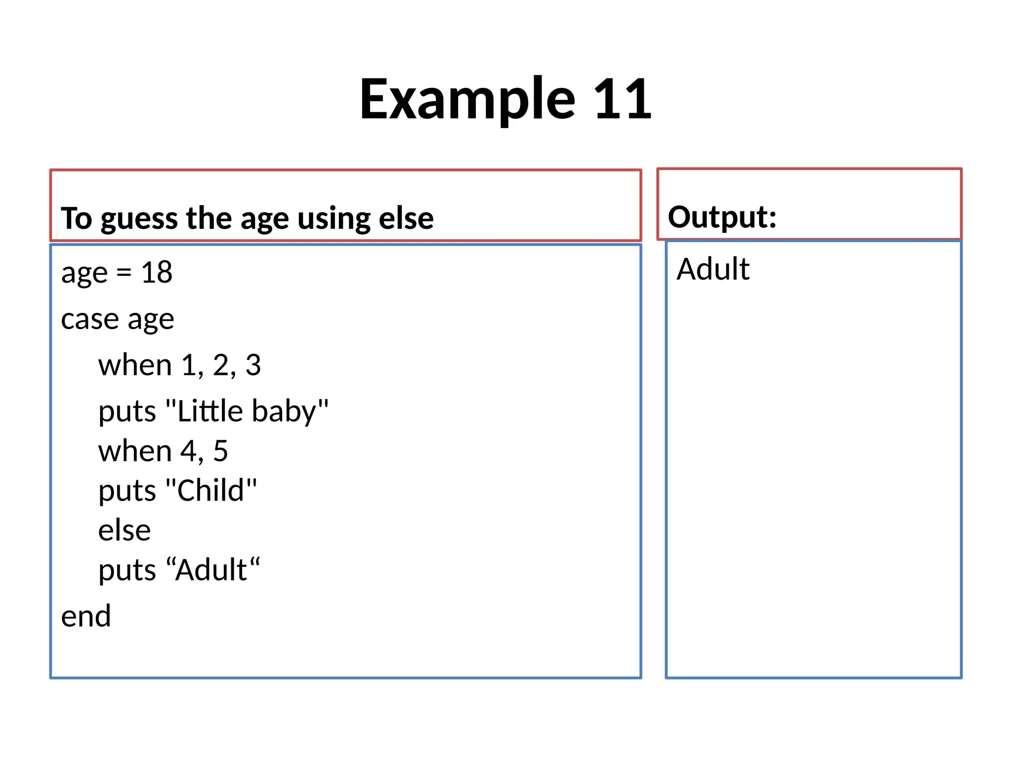 Example 11
To guess the age using else
age = 18
case age
when 1, 2, 3
puts "Little baby"
when 4, 5
puts "Child"
else
puts “Adult“
end
Output:
Adult
 