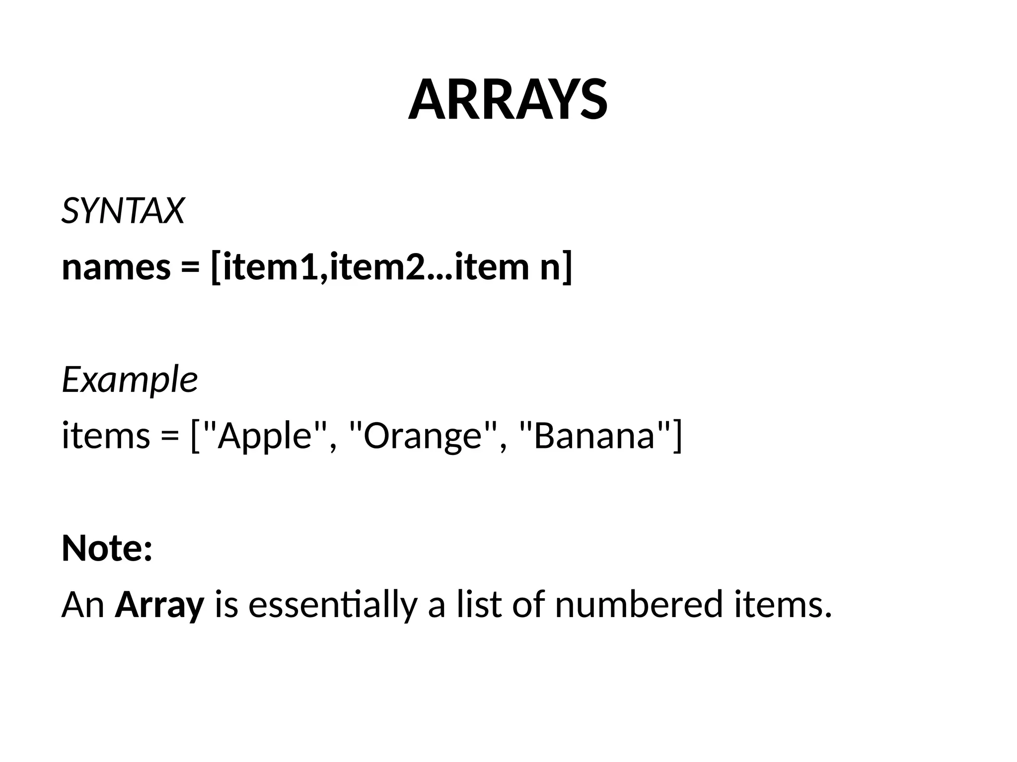 ARRAYS
SYNTAX
names = [item1,item2…item n]
Example
items = ["Apple", "Orange", "Banana"]
Note:
An Array is essentially a list of numbered items.
 