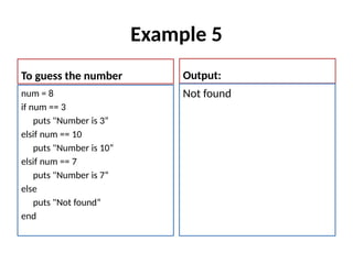 Example 5
To guess the number
num = 8
if num == 3
puts "Number is 3“
elsif num == 10
puts "Number is 10“
elsif num == 7
puts "Number is 7“
else
puts "Not found“
end
Output:
Not found
 