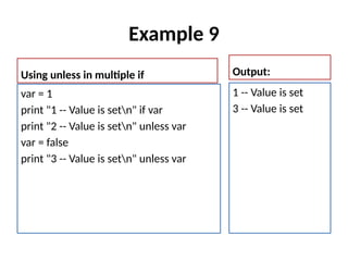 Example 9
Using unless in multiple if
var = 1
print "1 -- Value is setn" if var
print "2 -- Value is setn" unless var
var = false
print "3 -- Value is setn" unless var
Output:
1 -- Value is set
3 -- Value is set
 