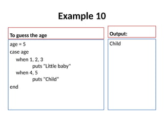 Example 10
To guess the age
age = 5
case age
when 1, 2, 3
puts "Little baby"
when 4, 5
puts "Child“
end
Output:
Child
 