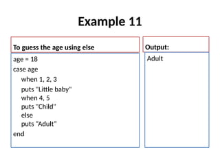 Example 11
To guess the age using else
age = 18
case age
when 1, 2, 3
puts "Little baby"
when 4, 5
puts "Child"
else
puts “Adult“
end
Output:
Adult
 