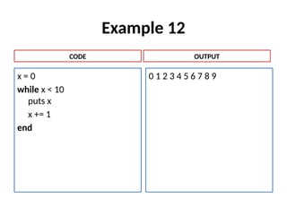 Example 12
x = 0
while x < 10
puts x
x += 1
end
0 1 2 3 4 5 6 7 8 9
CODE OUTPUT
 