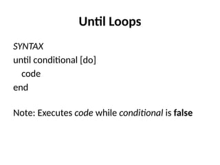 Until Loops
SYNTAX
until conditional [do]
code
end
Note: Executes code while conditional is false
 