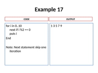 Example 17
for i in 0..10
next if i %2 == 0
puts i
End
Note: Next statement skip one
iteration
1 3 5 7 9
CODE OUTPUT
 