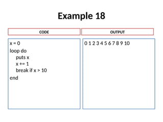 Example 18
x = 0
loop do
puts x
x += 1
break if x > 10
end
0 1 2 3 4 5 6 7 8 9 10
CODE OUTPUT
 