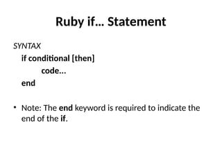 Ruby if… Statement
SYNTAX
if conditional [then]
code...
end
• Note: The end keyword is required to indicate the
end of the if.
 