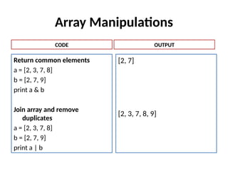 Array Manipulations
Return common elements
a = [2, 3, 7, 8]
b = [2, 7, 9]
print a & b
Join array and remove
duplicates
a = [2, 3, 7, 8]
b = [2, 7, 9]
print a | b
[2, 7]
[2, 3, 7, 8, 9]
CODE OUTPUT
 
