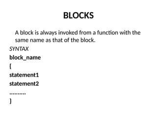 BLOCKS
A block is always invoked from a function with the
same name as that of the block.
SYNTAX
block_name
{
statement1
statement2
..........
}
 