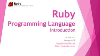 Ruby
Programming Language
Introduction
28 Jun 2015
Kwangshin Oh
kwangshin@gmail.com
http://kwangshin.pe.kr
 