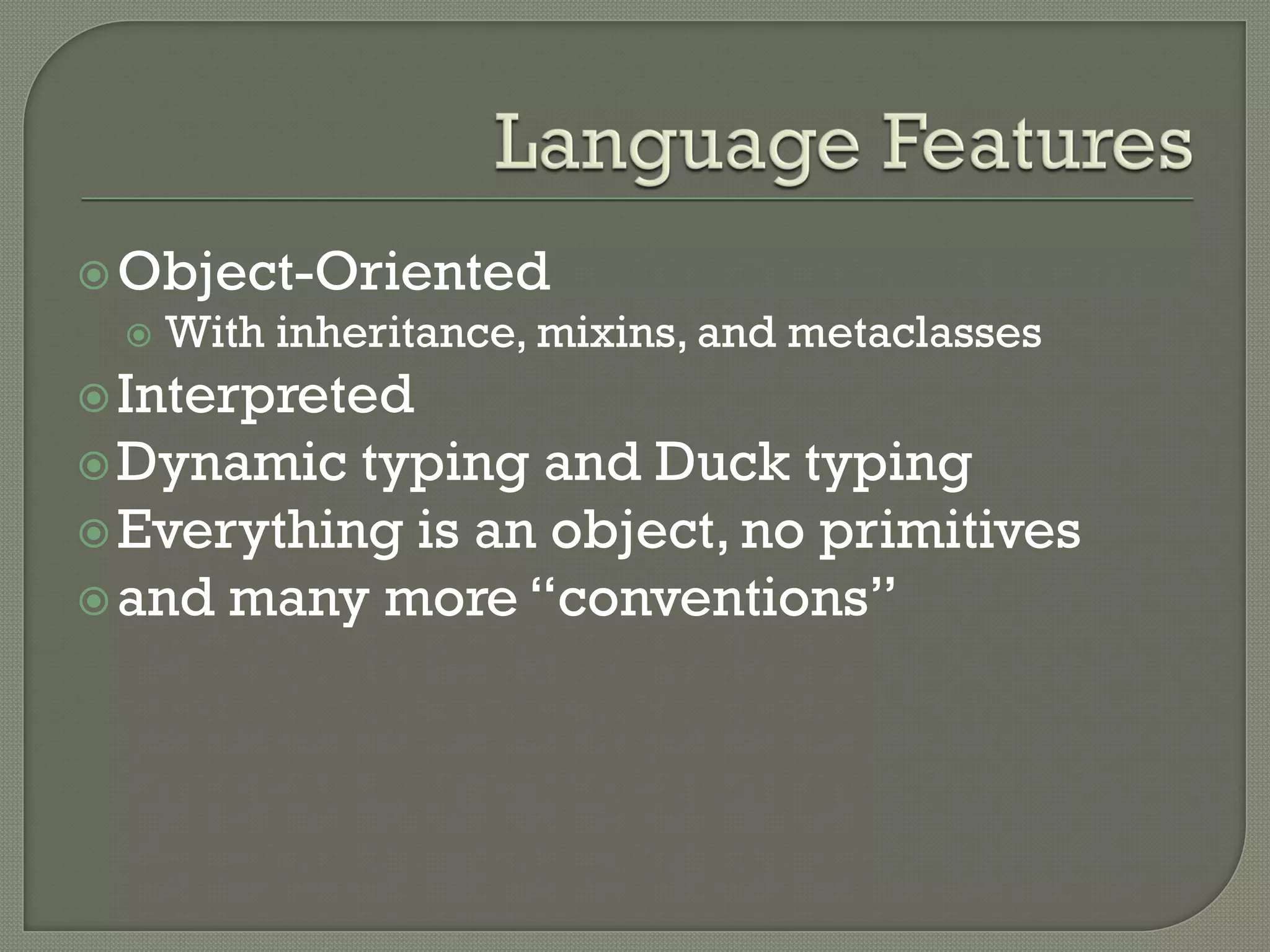  Object-Oriented
    With inheritance, mixins, and metaclasses
 Interpreted
 Dynamic  typing and Duck typing
 Everything is an object, no primitives
 and many more “conventions”
 