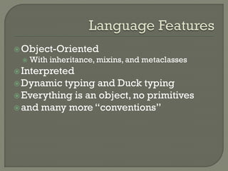  Object-Oriented
    With inheritance, mixins, and metaclasses
 Interpreted
 Dynamic  typing and Duck typing
 Everything is an object, no primitives
 and many more “conventions”
 