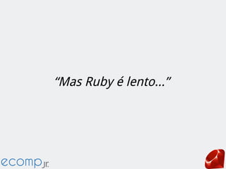 “Mas Ruby é lento...”
 