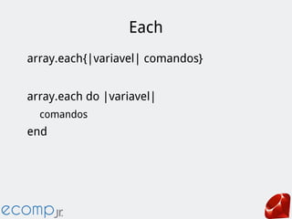 Each
array.each{|variavel| comandos}
array.each do |variavel|
comandos
end
 