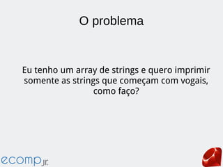 O problema
Eu tenho um array de strings e quero imprimir
somente as strings que começam com vogais,
como faço?
 