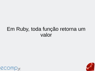 Em Ruby, toda função retorna um
valor
 