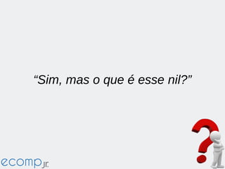 “Sim, mas o que é esse nil?”
 