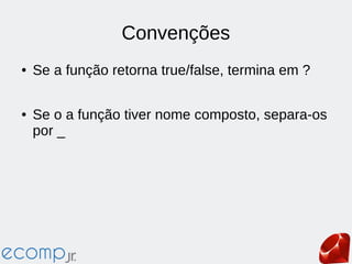 Convenções
● Se a função retorna true/false, termina em ?
● Se o a função tiver nome composto, separa-os
por _
 