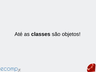 Até as classes são objetos!
 