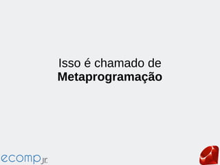 Isso é chamado de
Metaprogramação
 