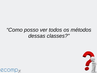 “Como posso ver todos os métodos
dessas classes?”
 