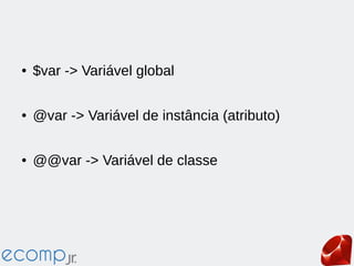 ● $var -> Variável global
● @var -> Variável de instância (atributo)
● @@var -> Variável de classe
 