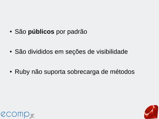 ● São públicos por padrão
● São divididos em seções de visibilidade
● Ruby não suporta sobrecarga de métodos
 