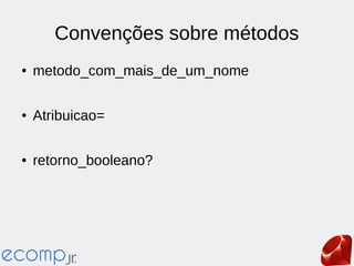 Convenções sobre métodos
● metodo_com_mais_de_um_nome
● Atribuicao=
● retorno_booleano?
 