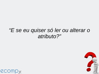 “E se eu quiser só ler ou alterar o
atributo?”
 