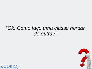 “Ok. Como faço uma classe herdar
de outra?”
 