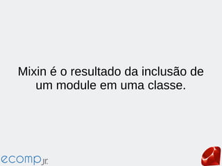 Mixin é o resultado da inclusão de
um module em uma classe.
 
