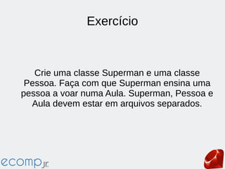 Exercício
Crie uma classe Superman e uma classe
Pessoa. Faça com que Superman ensina uma
pessoa a voar numa Aula. Superman, Pessoa e
Aula devem estar em arquivos separados.
 
