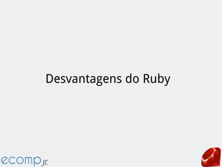 Desvantagens do Ruby
 