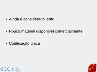 ● Ainda é considerado lento
● Pouco material disponível comercialmente
● Codificação única
 