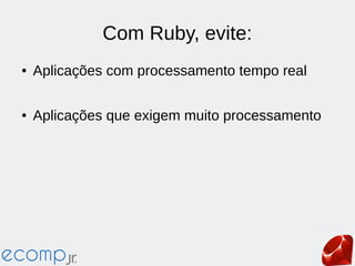 Com Ruby, evite:
● Aplicações com processamento tempo real
● Aplicações que exigem muito processamento
 