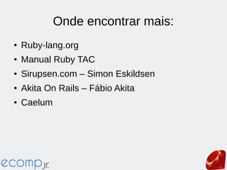 Onde encontrar mais:
● Ruby-lang.org
● Manual Ruby TAC
● Sirupsen.com – Simon Eskildsen
● Akita On Rails – Fábio Akita
● Caelum
 