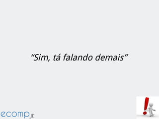 “Sim, tá falando demais”
 