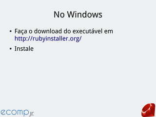 No Windows
● Faça o download do executável em
http://rubyinstaller.org/
● Instale
 