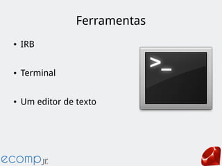 Ferramentas
● IRB
● Terminal
● Um editor de texto
 
