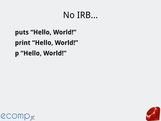 No IRB...
puts “Hello, World!”
print “Hello, World!”
p “Hello, World!”
 